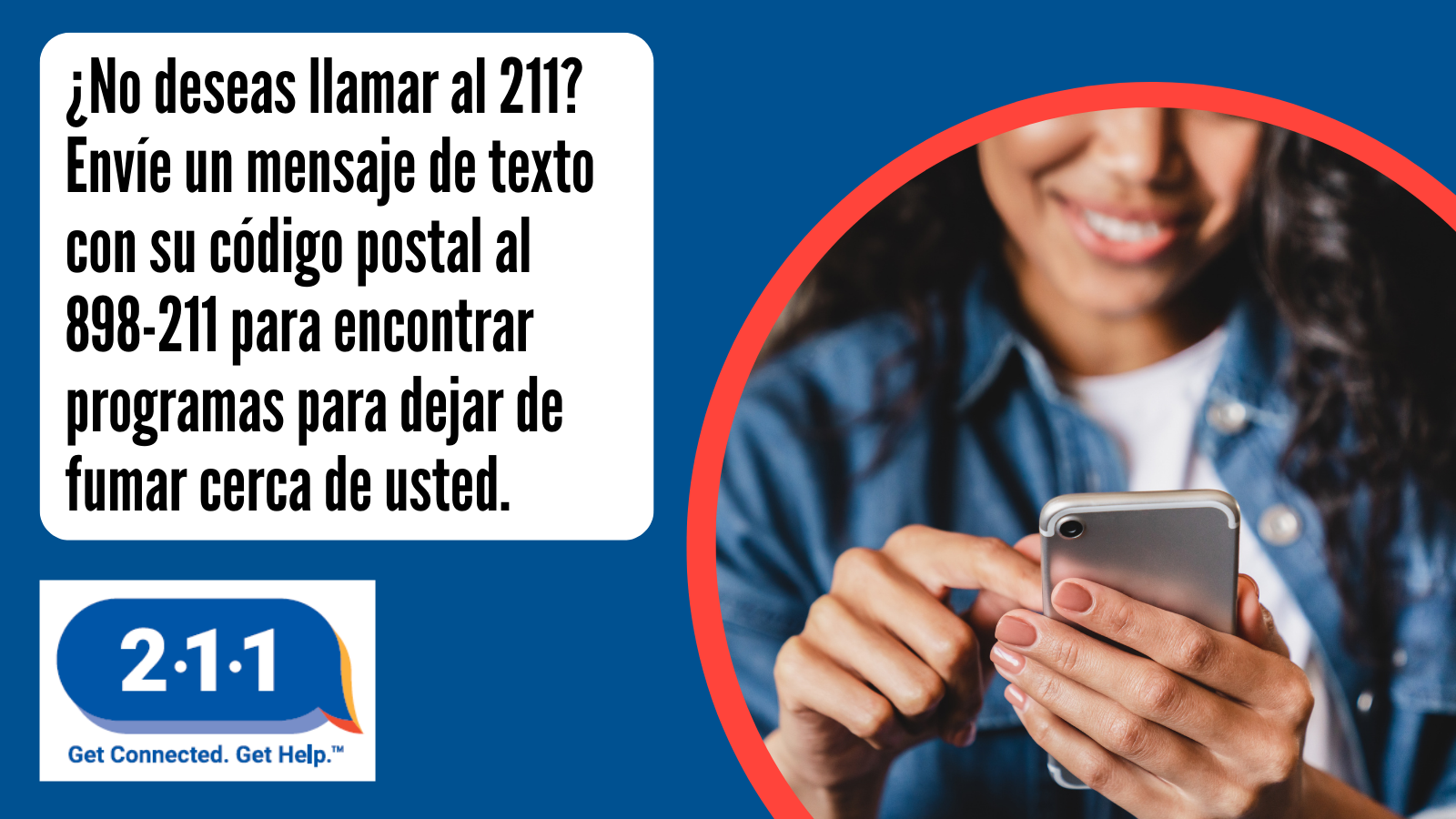 ¿No deseas llamar al 211? Envíe un mensaje de texto con su código postal al 898-211 para encontrar programas para dejar de fumar cerca de usted. 2-1-1